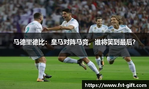 马德里德比：皇马对阵马竞，谁将笑到最后？