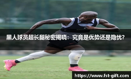 黑人球员超长腿秘密揭晓：究竟是优势还是隐忧？